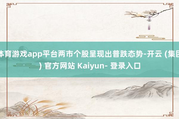 体育游戏app平台两市个股呈现出普跌态势-开云 (集团) 官方网站 Kaiyun- 登录入口