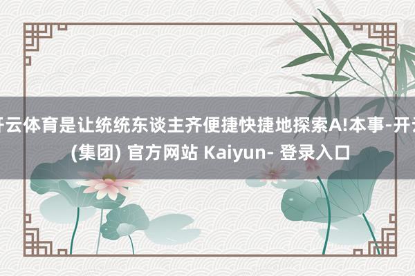 开云体育是让统统东谈主齐便捷快捷地探索A!本事-开云 (集团) 官方网站 Kaiyun- 登录入口