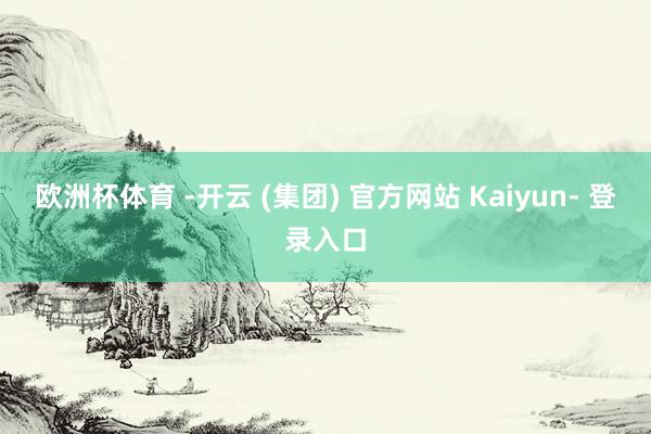 欧洲杯体育 -开云 (集团) 官方网站 Kaiyun- 登录入口