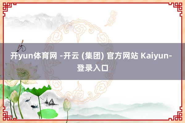 开yun体育网 -开云 (集团) 官方网站 Kaiyun- 登录入口