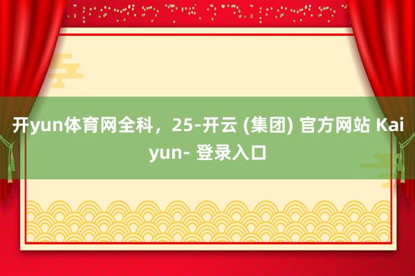 开yun体育网全科，25-开云 (集团) 官方网站 Kaiyun- 登录入口