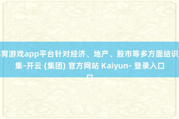 体育游戏app平台针对经济、地产、股市等多方面结识市集-开云 (集团) 官方网站 Kaiyun- 登录入口