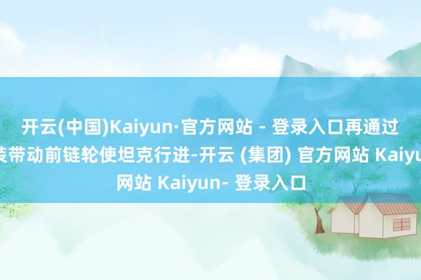 开云(中国)Kaiyun·官方网站 - 登录入口再通过链条启动安装带动前链轮使坦克行进-开云 (集团) 官方网站 Kaiyun- 登录入口