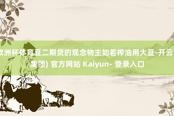 欧洲杯体育豆二期货的观念物主如若榨油用大豆-开云 (集团) 官方网站 Kaiyun- 登录入口