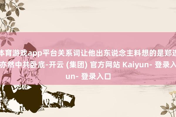 体育游戏app平台关系词让他出东说念主料想的是郑连魁亦然中共卧底-开云 (集团) 官方网站 Kaiyun- 登录入口