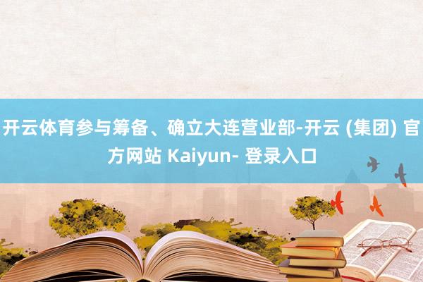 开云体育参与筹备、确立大连营业部-开云 (集团) 官方网站 Kaiyun- 登录入口
