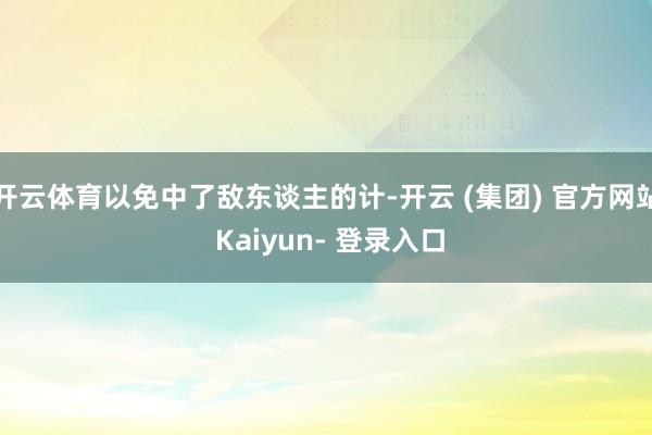 开云体育以免中了敌东谈主的计-开云 (集团) 官方网站 Kaiyun- 登录入口