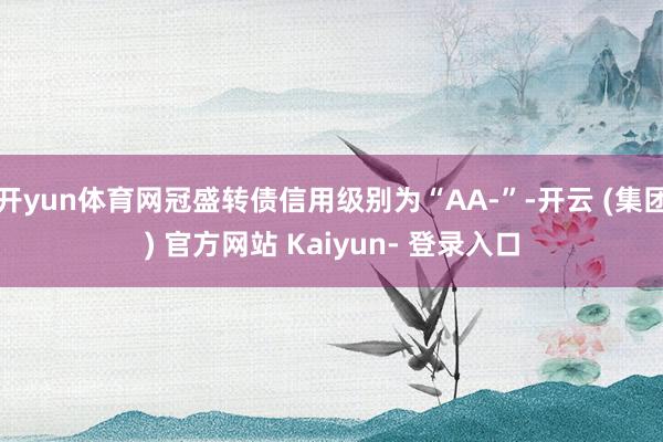 开yun体育网冠盛转债信用级别为“AA-”-开云 (集团) 官方网站 Kaiyun- 登录入口
