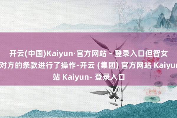 开云(中国)Kaiyun·官方网站 - 登录入口但智女士照旧按照对方的条款进行了操作-开云 (集团) 官方网站 Kaiyun- 登录入口