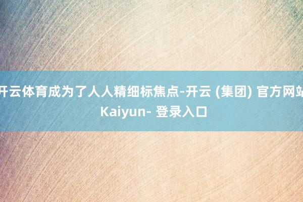 开云体育成为了人人精细标焦点-开云 (集团) 官方网站 Kaiyun- 登录入口