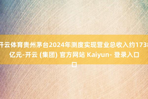 开云体育贵州茅台2024年测度实现营业总收入约1738亿元-开云 (集团) 官方网站 Kaiyun- 登录入口