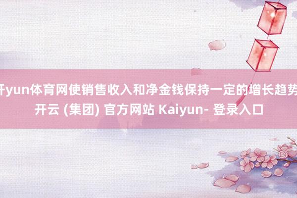 开yun体育网使销售收入和净金钱保持一定的增长趋势-开云 (集团) 官方网站 Kaiyun- 登录入口