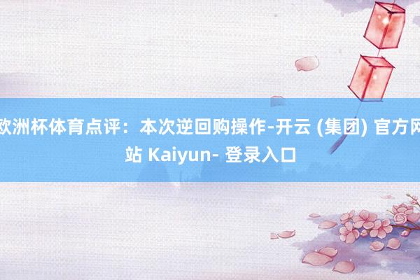 欧洲杯体育点评：本次逆回购操作-开云 (集团) 官方网站 Kaiyun- 登录入口