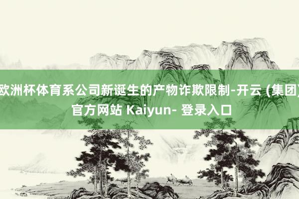 欧洲杯体育系公司新诞生的产物诈欺限制-开云 (集团) 官方网站 Kaiyun- 登录入口