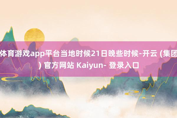 体育游戏app平台当地时候21日晚些时候-开云 (集团) 官方网站 Kaiyun- 登录入口