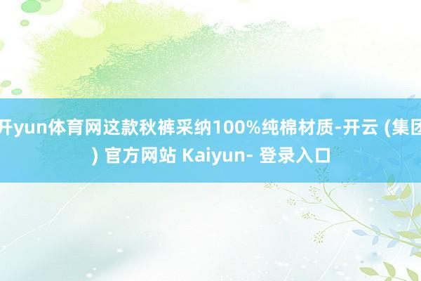开yun体育网这款秋裤采纳100%纯棉材质-开云 (集团) 官方网站 Kaiyun- 登录入口