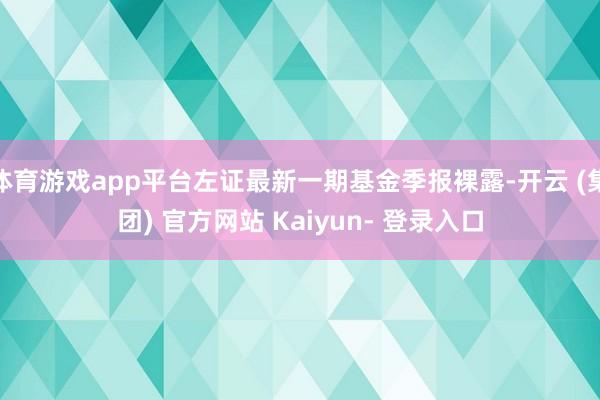 体育游戏app平台左证最新一期基金季报裸露-开云 (集团) 官方网站 Kaiyun- 登录入口