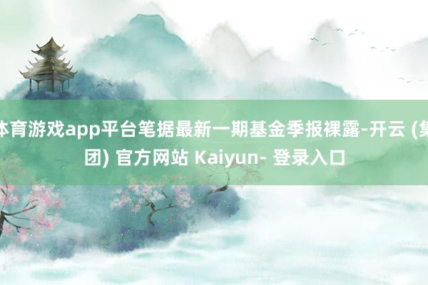 体育游戏app平台笔据最新一期基金季报裸露-开云 (集团) 官方网站 Kaiyun- 登录入口