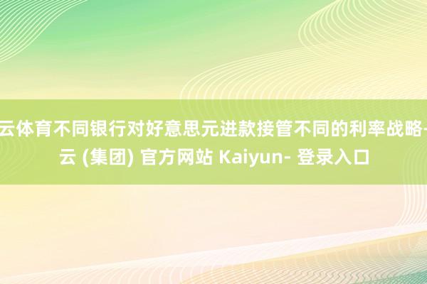 开云体育不同银行对好意思元进款接管不同的利率战略-开云 (集团) 官方网站 Kaiyun- 登录入口