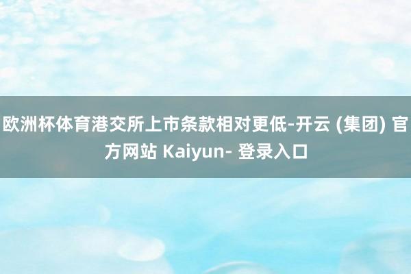 欧洲杯体育港交所上市条款相对更低-开云 (集团) 官方网站 Kaiyun- 登录入口