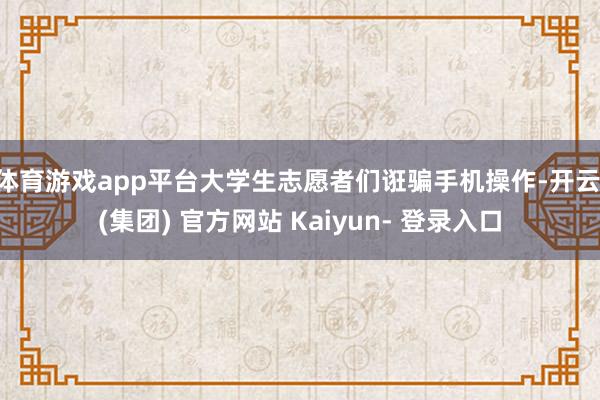 体育游戏app平台大学生志愿者们诳骗手机操作-开云 (集团) 官方网站 Kaiyun- 登录入口