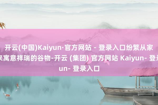 开云(中国)Kaiyun·官方网站 - 登录入口纷繁从家中带来寓意祥瑞的谷物-开云 (集团) 官方网站 Kaiyun- 登录入口