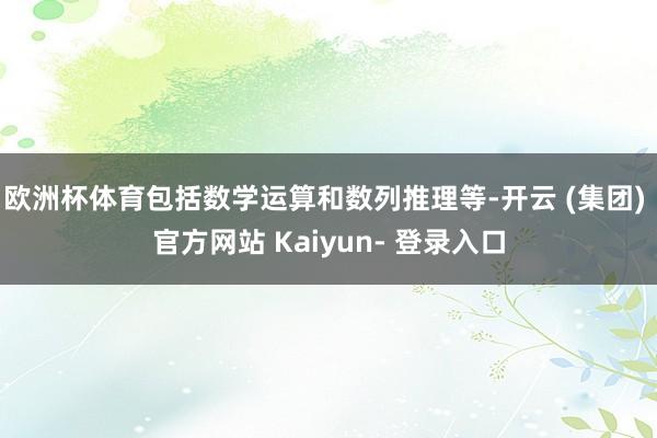 欧洲杯体育包括数学运算和数列推理等-开云 (集团) 官方网站 Kaiyun- 登录入口