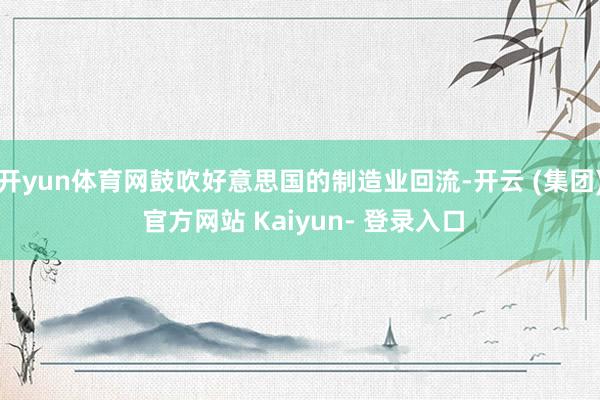 开yun体育网鼓吹好意思国的制造业回流-开云 (集团) 官方网站 Kaiyun- 登录入口