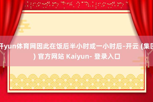 开yun体育网因此在饭后半小时或一小时后-开云 (集团) 官方网站 Kaiyun- 登录入口