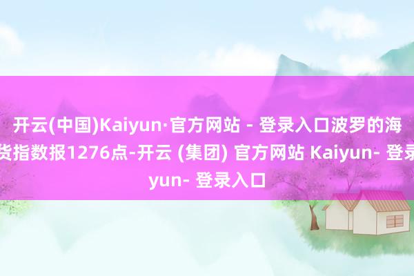 开云(中国)Kaiyun·官方网站 - 登录入口波罗的海干散货指数报1276点-开云 (集团) 官方网站 Kaiyun- 登录入口