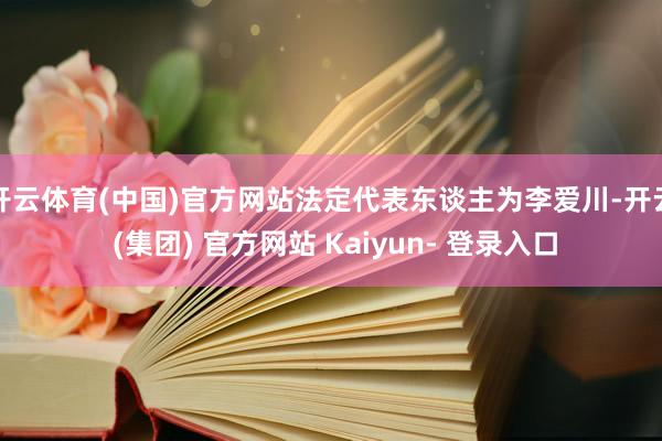 开云体育(中国)官方网站法定代表东谈主为李爱川-开云 (集团) 官方网站 Kaiyun- 登录入口