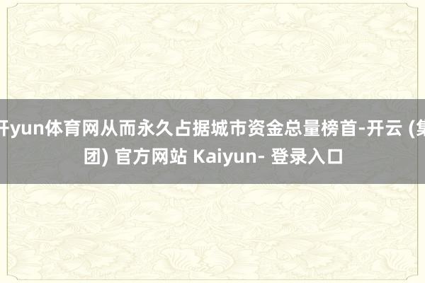 开yun体育网从而永久占据城市资金总量榜首-开云 (集团) 官方网站 Kaiyun- 登录入口