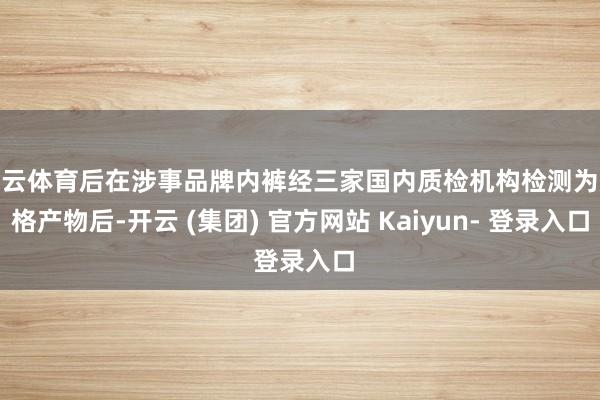 开云体育后在涉事品牌内裤经三家国内质检机构检测为及格产物后-开云 (集团) 官方网站 Kaiyun- 登录入口