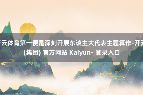 开云体育第一便是深刻开展东谈主大代表主题算作-开云 (集团) 官方网站 Kaiyun- 登录入口