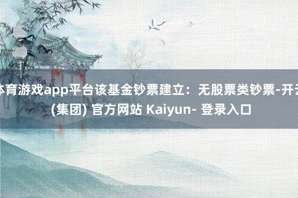 体育游戏app平台该基金钞票建立：无股票类钞票-开云 (集团) 官方网站 Kaiyun- 登录入口
