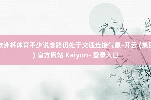 欧洲杯体育不少说念路仍处于交通连接气象-开云 (集团) 官方网站 Kaiyun- 登录入口