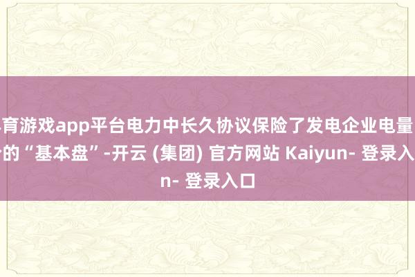 体育游戏app平台电力中长久协议保险了发电企业电量电价的“基本盘”-开云 (集团) 官方网站 Kaiyun- 登录入口