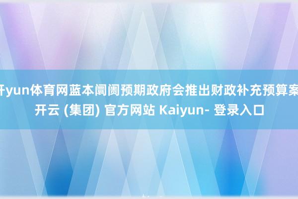 开yun体育网蓝本阛阓预期政府会推出财政补充预算案-开云 (集团) 官方网站 Kaiyun- 登录入口