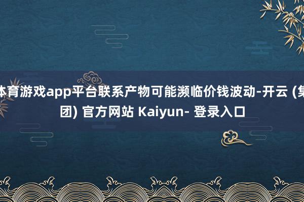 体育游戏app平台联系产物可能濒临价钱波动-开云 (集团) 官方网站 Kaiyun- 登录入口