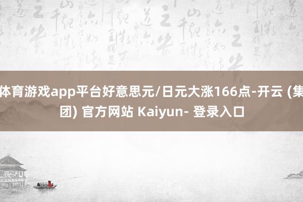 体育游戏app平台好意思元/日元大涨166点-开云 (集团) 官方网站 Kaiyun- 登录入口