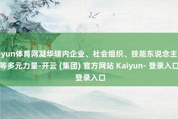 开yun体育网凝华辖内企业、社会组织、技能东说念主才等多元力量-开云 (集团) 官方网站 Kaiyun- 登录入口