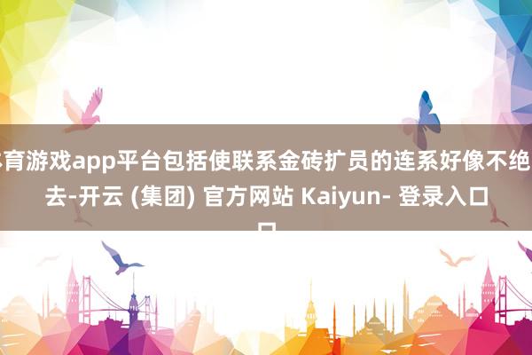 体育游戏app平台包括使联系金砖扩员的连系好像不绝下去-开云 (集团) 官方网站 Kaiyun- 登录入口