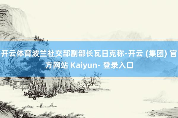 开云体育波兰社交部副部长瓦日克称-开云 (集团) 官方网站 Kaiyun- 登录入口