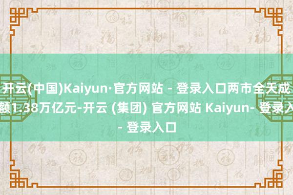开云(中国)Kaiyun·官方网站 - 登录入口两市全天成交额1.38万亿元-开云 (集团) 官方网站 Kaiyun- 登录入口