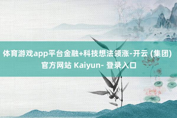 体育游戏app平台　　金融+科技想法领涨-开云 (集团) 官方网站 Kaiyun- 登录入口