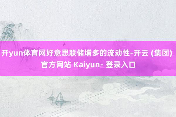 开yun体育网好意思联储增多的流动性-开云 (集团) 官方网站 Kaiyun- 登录入口