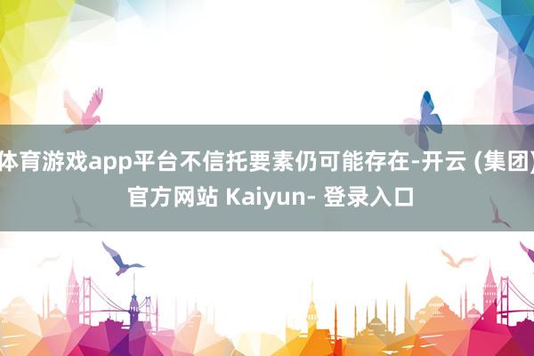 体育游戏app平台不信托要素仍可能存在-开云 (集团) 官方网站 Kaiyun- 登录入口
