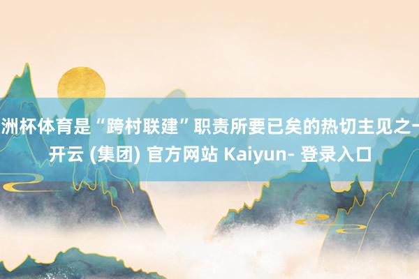欧洲杯体育是“跨村联建”职责所要已矣的热切主见之一-开云 (集团) 官方网站 Kaiyun- 登录入口