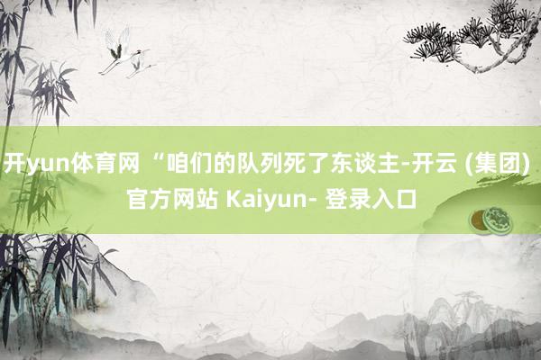 开yun体育网 “咱们的队列死了东谈主-开云 (集团) 官方网站 Kaiyun- 登录入口