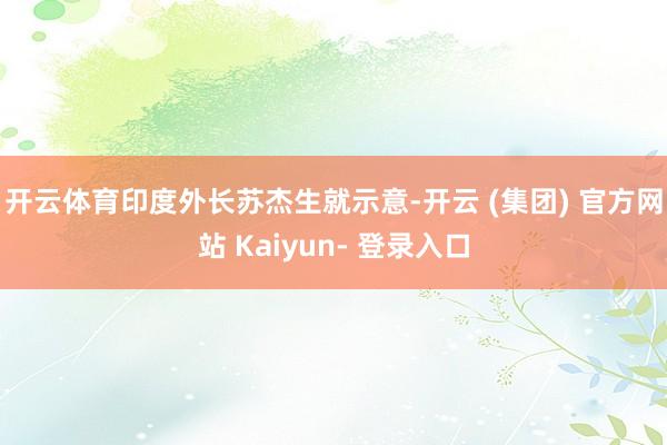 开云体育　　印度外长苏杰生就示意-开云 (集团) 官方网站 Kaiyun- 登录入口